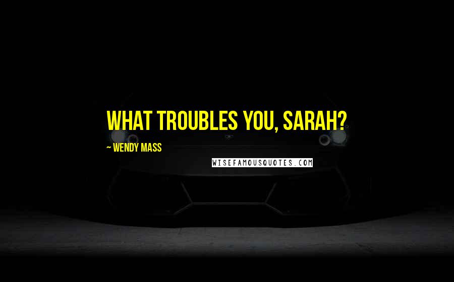 Wendy Mass Quotes: What troubles you, Sarah?