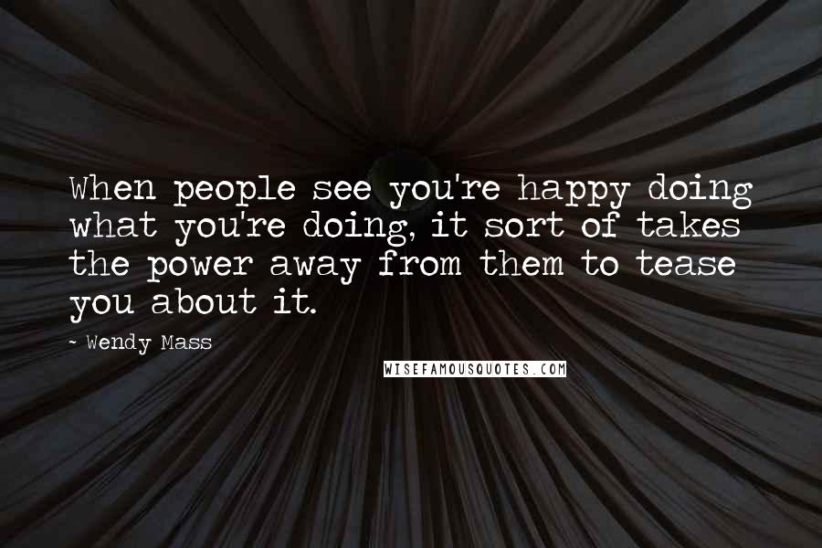 Wendy Mass Quotes: When people see you're happy doing what you're doing, it sort of takes the power away from them to tease you about it.