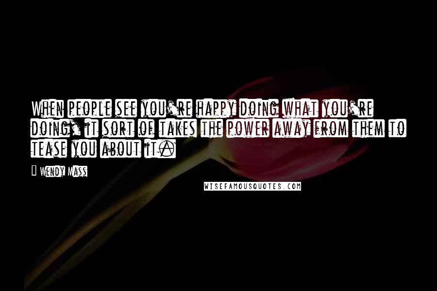 Wendy Mass Quotes: When people see you're happy doing what you're doing, it sort of takes the power away from them to tease you about it.