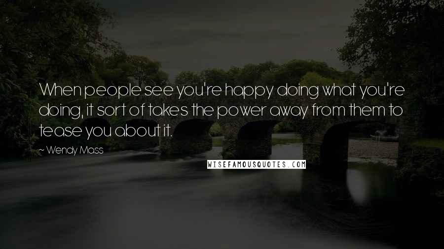 Wendy Mass Quotes: When people see you're happy doing what you're doing, it sort of takes the power away from them to tease you about it.