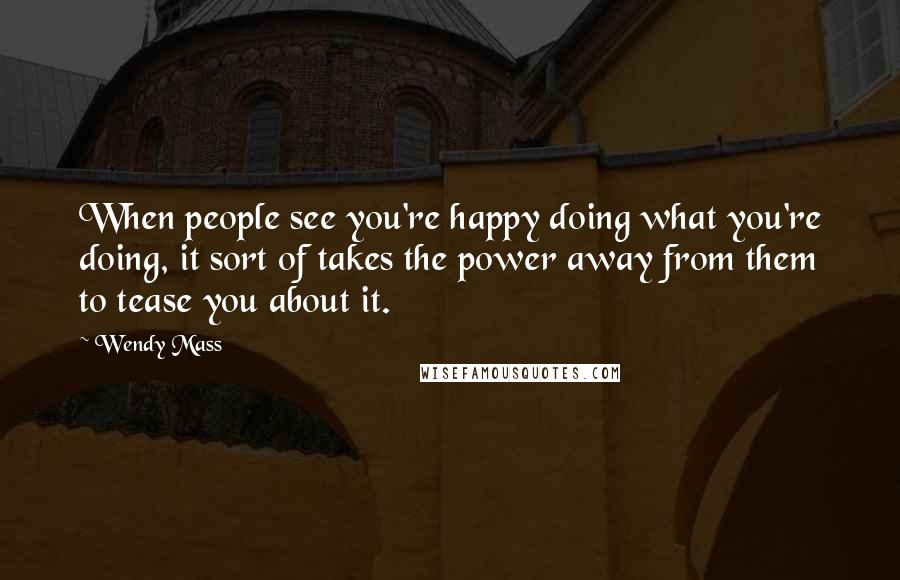 Wendy Mass Quotes: When people see you're happy doing what you're doing, it sort of takes the power away from them to tease you about it.