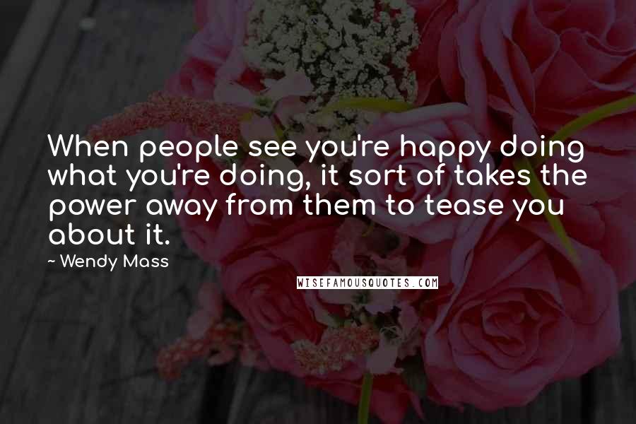 Wendy Mass Quotes: When people see you're happy doing what you're doing, it sort of takes the power away from them to tease you about it.