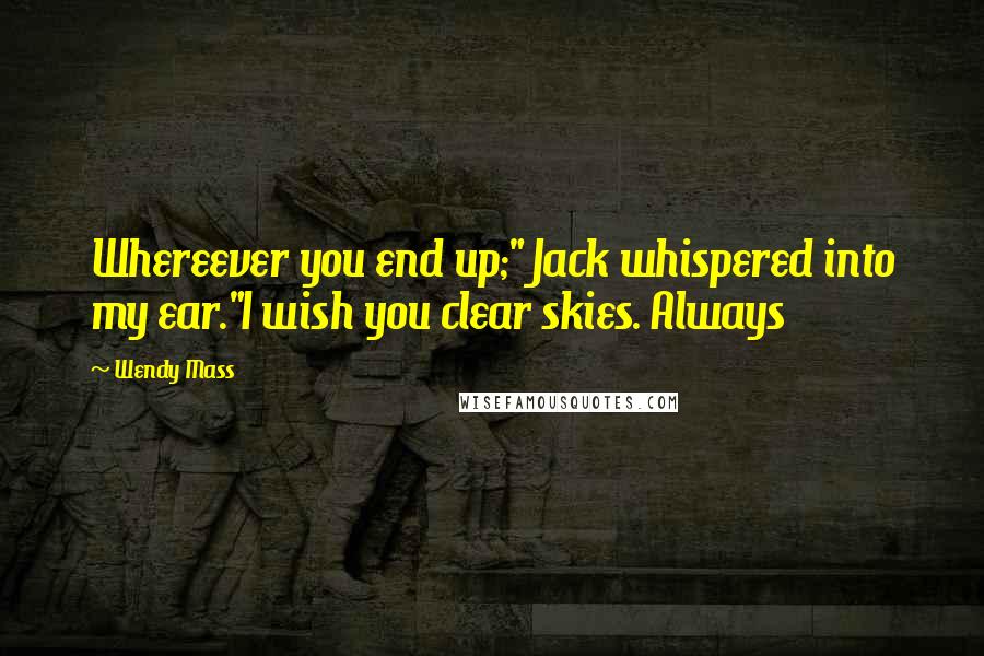 Wendy Mass Quotes: Whereever you end up;" Jack whispered into my ear."I wish you clear skies. Always