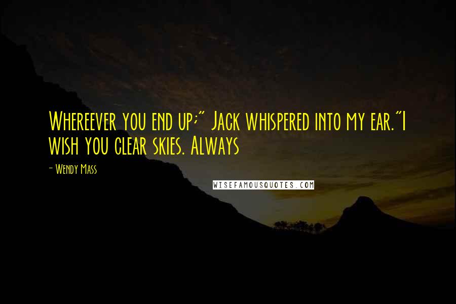 Wendy Mass Quotes: Whereever you end up;" Jack whispered into my ear."I wish you clear skies. Always