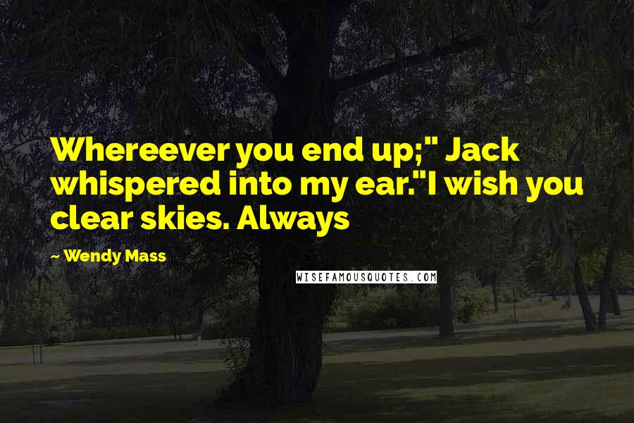Wendy Mass Quotes: Whereever you end up;" Jack whispered into my ear."I wish you clear skies. Always