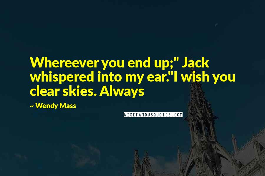 Wendy Mass Quotes: Whereever you end up;" Jack whispered into my ear."I wish you clear skies. Always