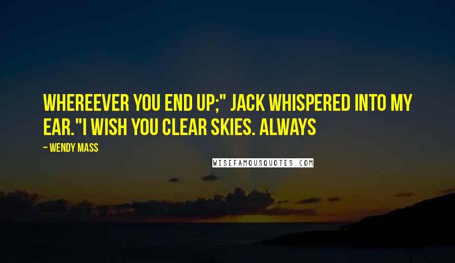 Wendy Mass Quotes: Whereever you end up;" Jack whispered into my ear."I wish you clear skies. Always