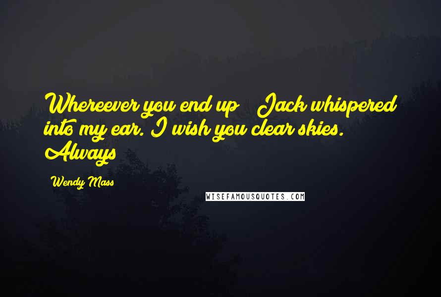 Wendy Mass Quotes: Whereever you end up;" Jack whispered into my ear."I wish you clear skies. Always