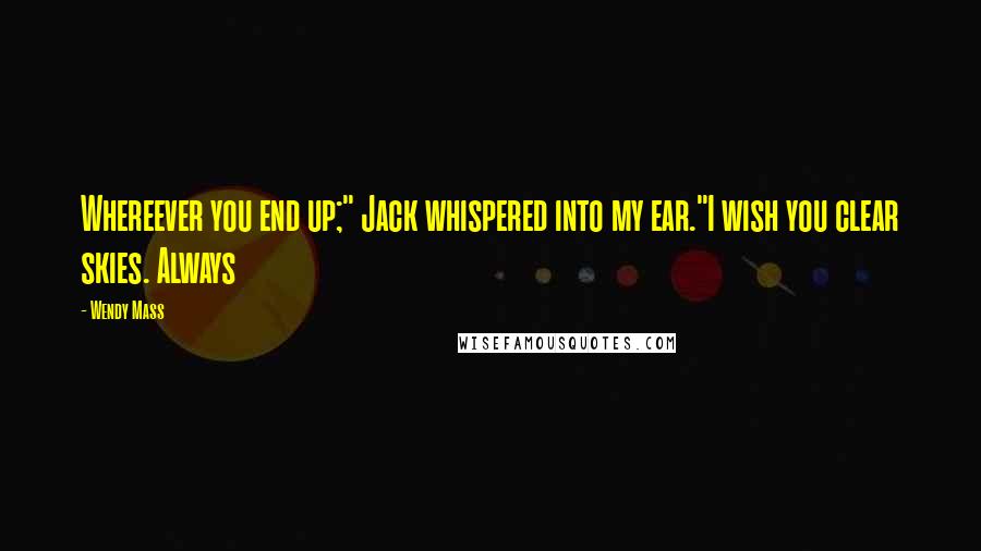 Wendy Mass Quotes: Whereever you end up;" Jack whispered into my ear."I wish you clear skies. Always