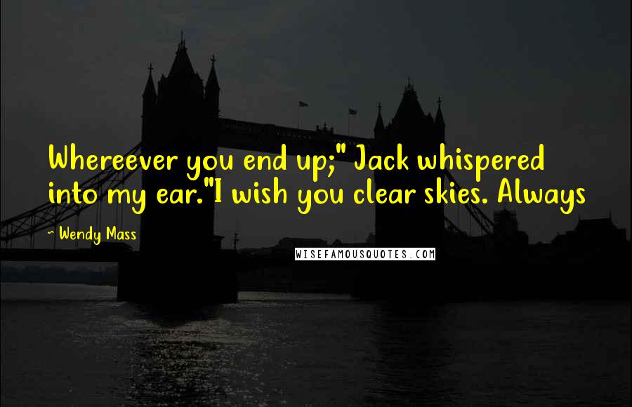 Wendy Mass Quotes: Whereever you end up;" Jack whispered into my ear."I wish you clear skies. Always
