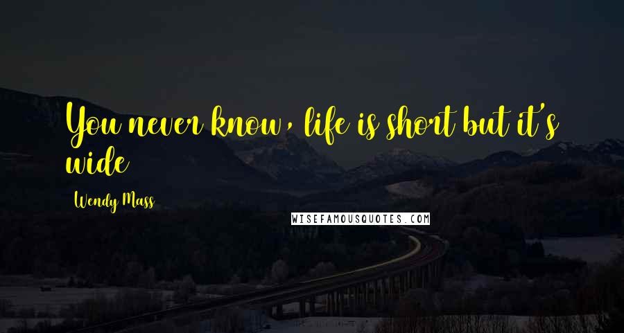 Wendy Mass Quotes: You never know, life is short but it's wide