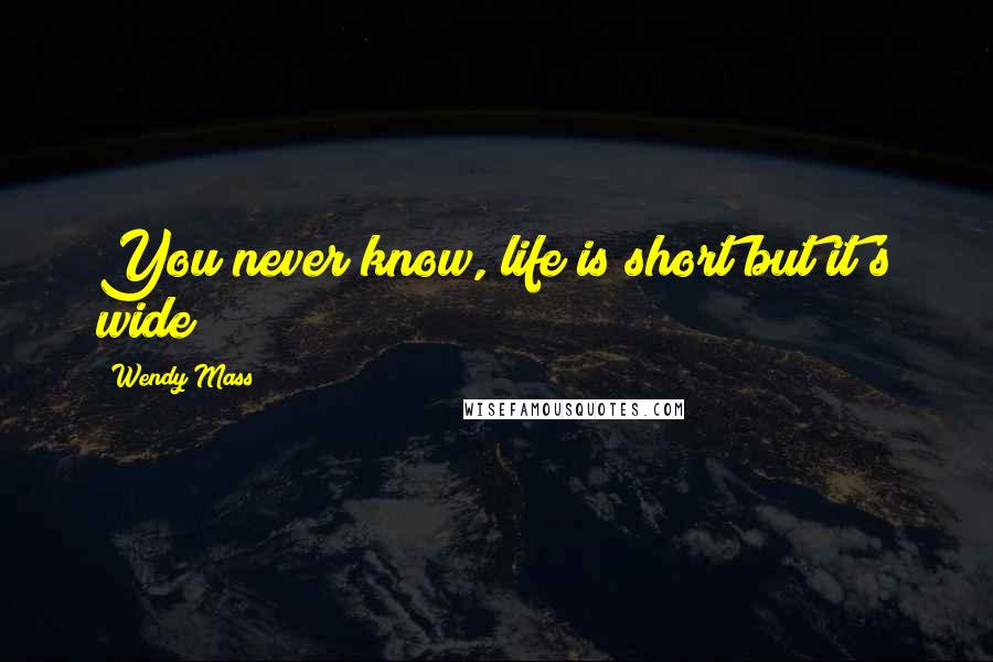 Wendy Mass Quotes: You never know, life is short but it's wide