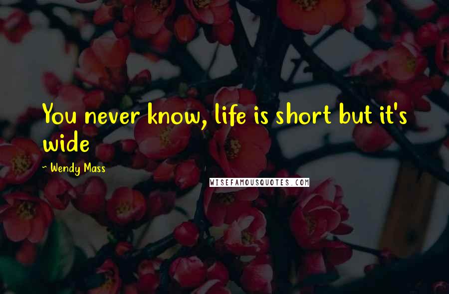 Wendy Mass Quotes: You never know, life is short but it's wide