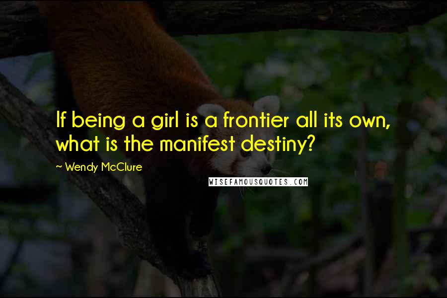 Wendy McClure Quotes: If being a girl is a frontier all its own, what is the manifest destiny?