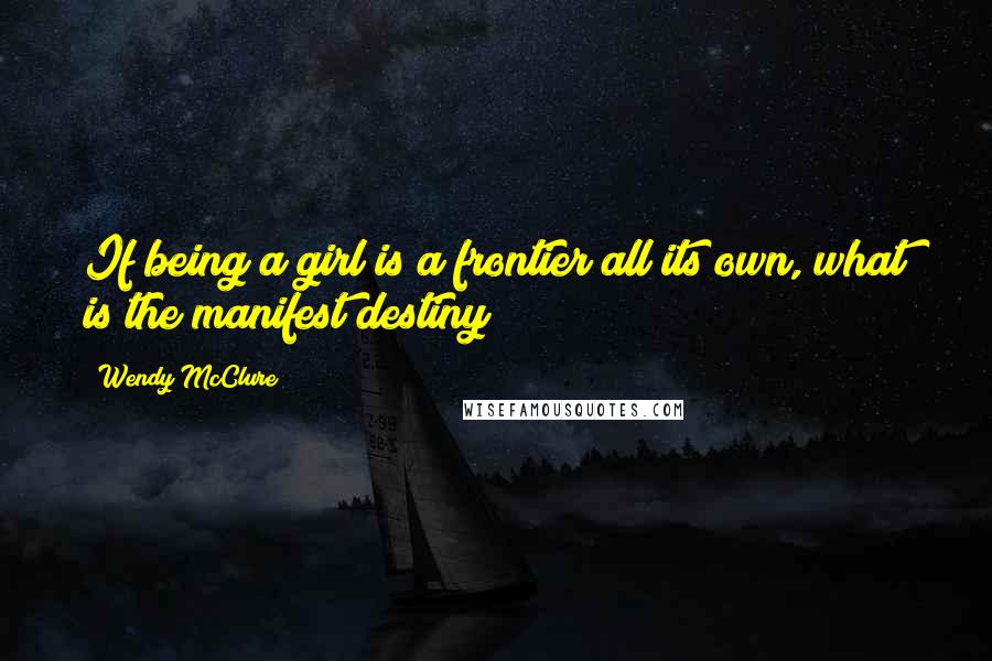 Wendy McClure Quotes: If being a girl is a frontier all its own, what is the manifest destiny?