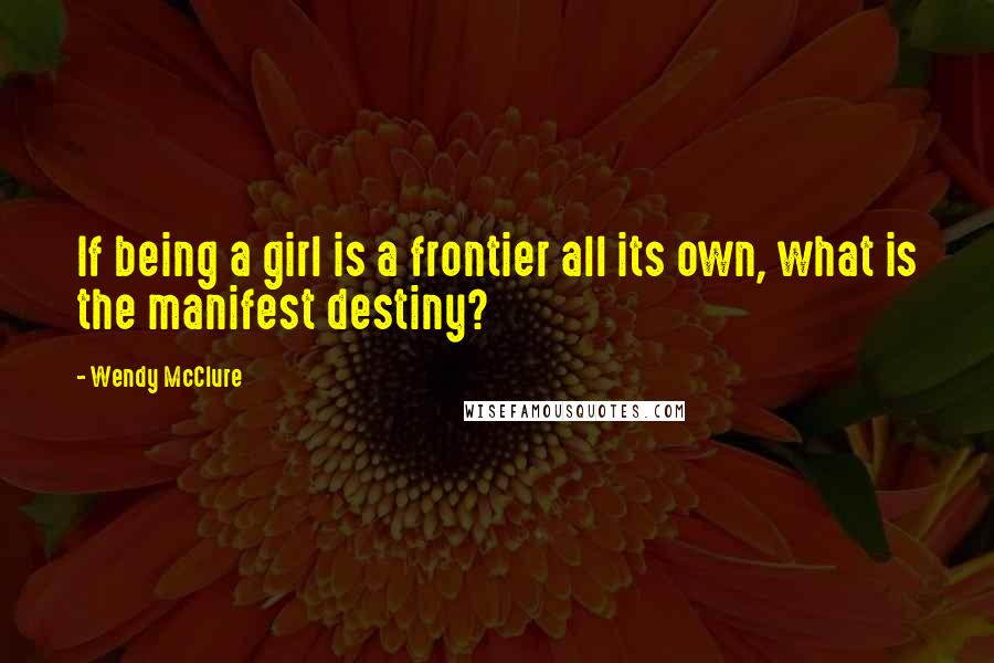 Wendy McClure Quotes: If being a girl is a frontier all its own, what is the manifest destiny?