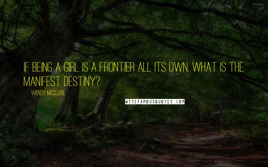 Wendy McClure Quotes: If being a girl is a frontier all its own, what is the manifest destiny?