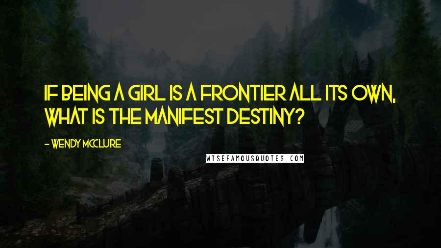 Wendy McClure Quotes: If being a girl is a frontier all its own, what is the manifest destiny?