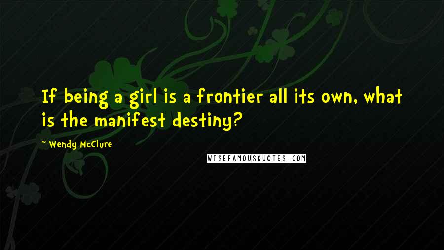 Wendy McClure Quotes: If being a girl is a frontier all its own, what is the manifest destiny?