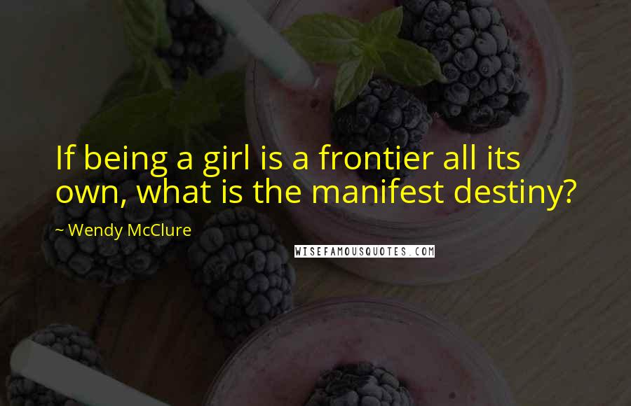 Wendy McClure Quotes: If being a girl is a frontier all its own, what is the manifest destiny?