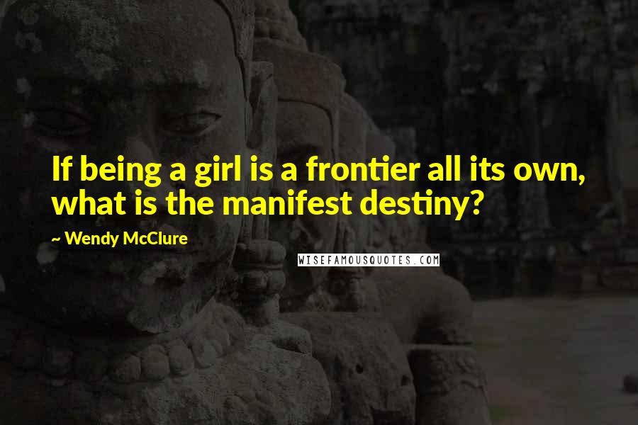 Wendy McClure Quotes: If being a girl is a frontier all its own, what is the manifest destiny?