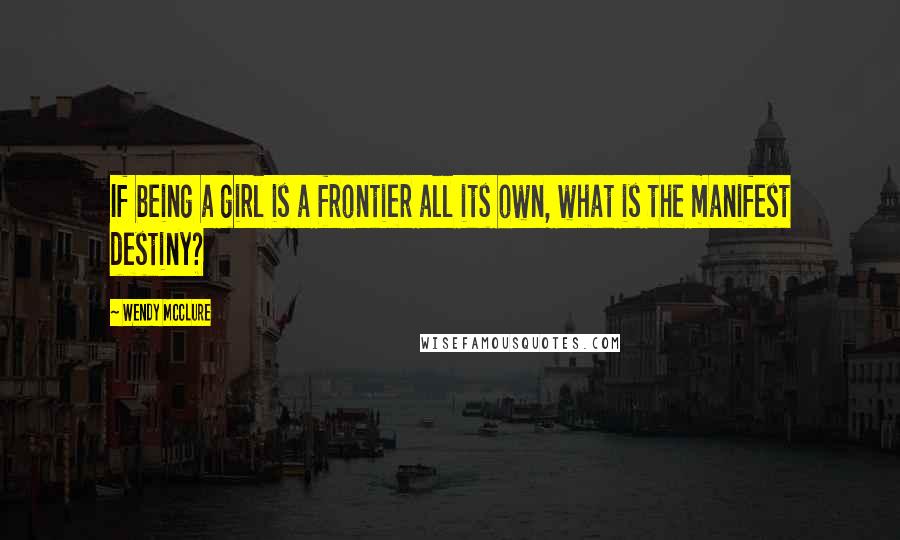 Wendy McClure Quotes: If being a girl is a frontier all its own, what is the manifest destiny?