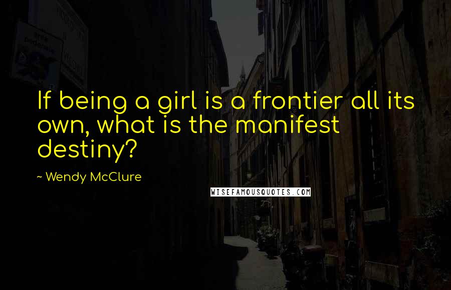 Wendy McClure Quotes: If being a girl is a frontier all its own, what is the manifest destiny?