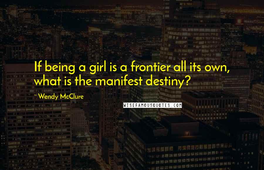 Wendy McClure Quotes: If being a girl is a frontier all its own, what is the manifest destiny?
