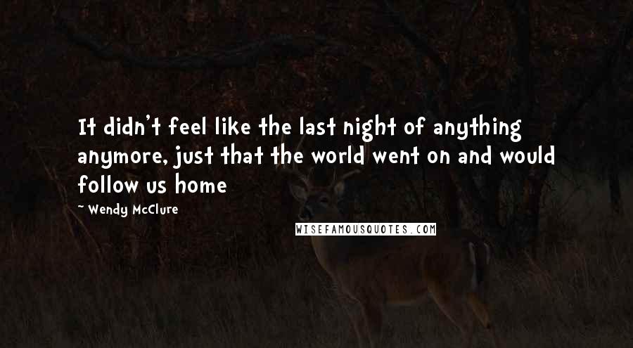 Wendy McClure Quotes: It didn't feel like the last night of anything anymore, just that the world went on and would follow us home