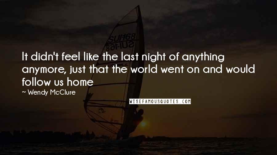 Wendy McClure Quotes: It didn't feel like the last night of anything anymore, just that the world went on and would follow us home