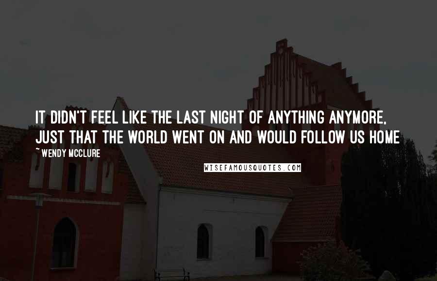 Wendy McClure Quotes: It didn't feel like the last night of anything anymore, just that the world went on and would follow us home