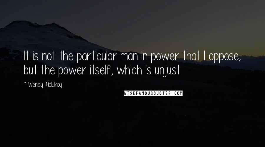 Wendy McElroy Quotes: It is not the particular man in power that I oppose, but the power itself, which is unjust.