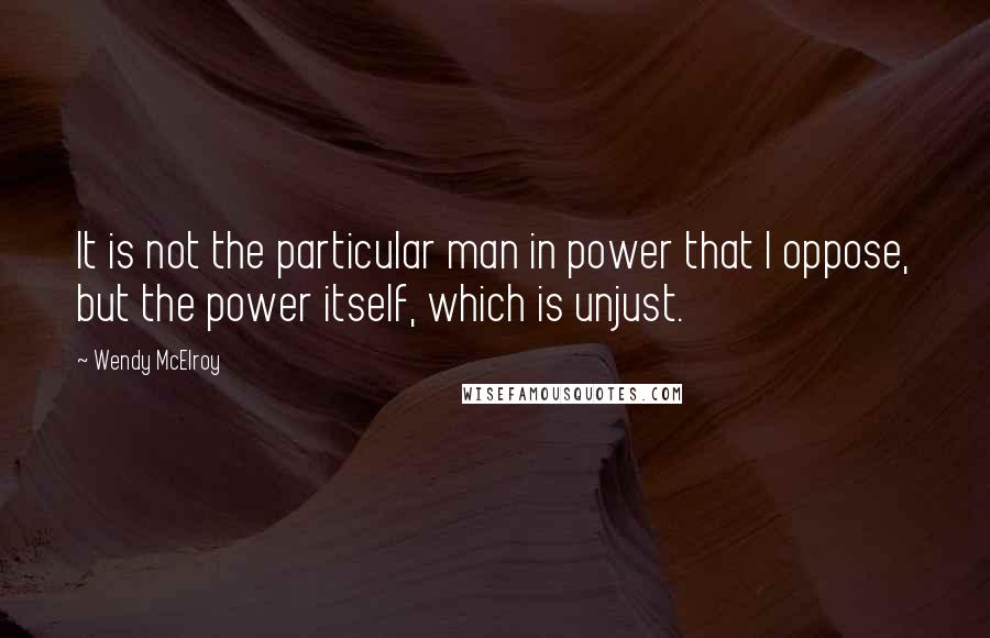 Wendy McElroy Quotes: It is not the particular man in power that I oppose, but the power itself, which is unjust.