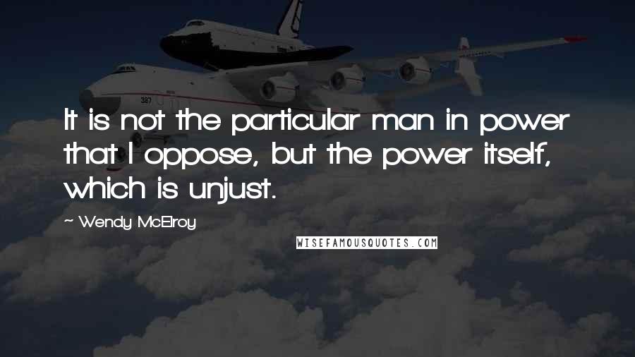 Wendy McElroy Quotes: It is not the particular man in power that I oppose, but the power itself, which is unjust.