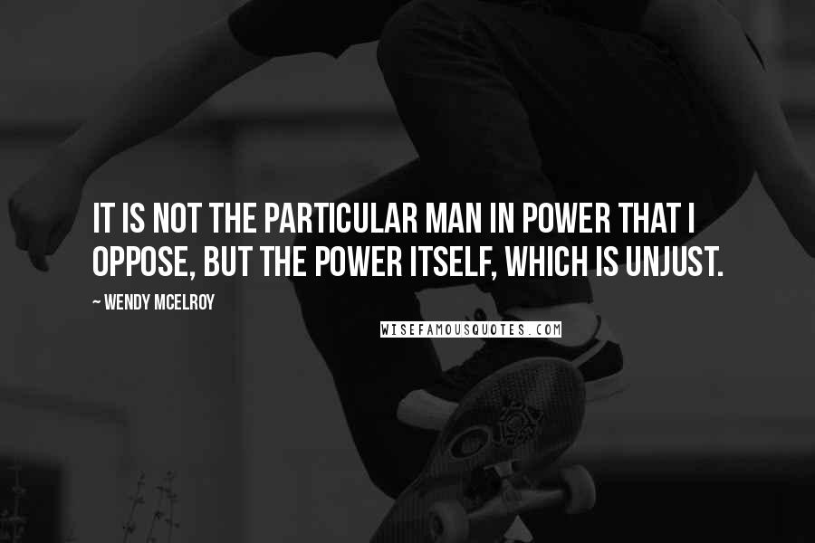 Wendy McElroy Quotes: It is not the particular man in power that I oppose, but the power itself, which is unjust.