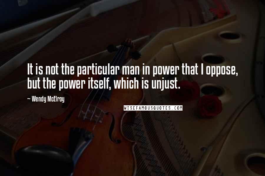 Wendy McElroy Quotes: It is not the particular man in power that I oppose, but the power itself, which is unjust.