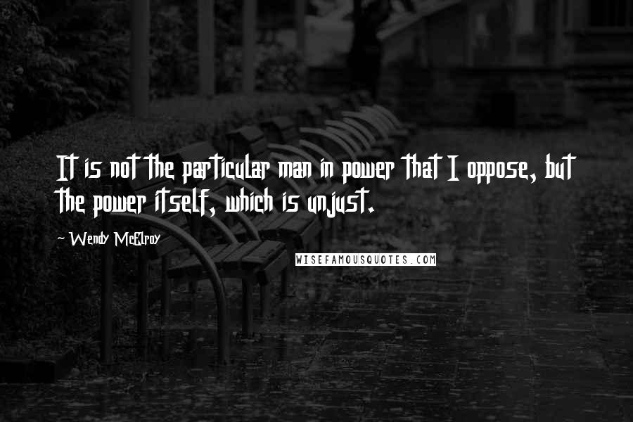 Wendy McElroy Quotes: It is not the particular man in power that I oppose, but the power itself, which is unjust.