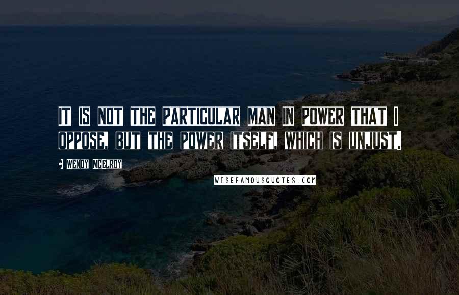 Wendy McElroy Quotes: It is not the particular man in power that I oppose, but the power itself, which is unjust.