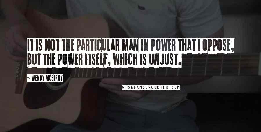 Wendy McElroy Quotes: It is not the particular man in power that I oppose, but the power itself, which is unjust.