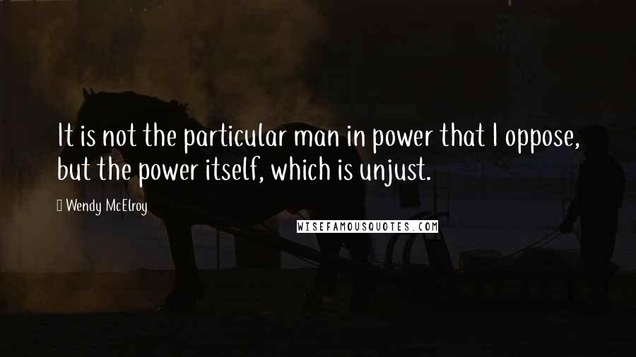 Wendy McElroy Quotes: It is not the particular man in power that I oppose, but the power itself, which is unjust.