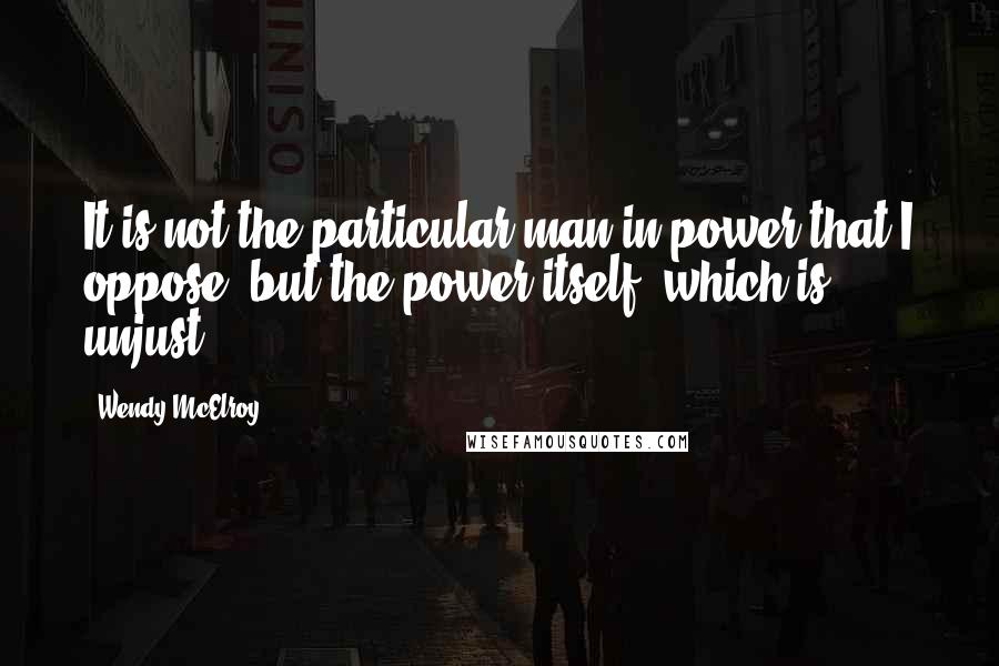 Wendy McElroy Quotes: It is not the particular man in power that I oppose, but the power itself, which is unjust.