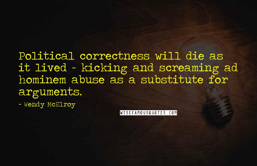 Wendy McElroy Quotes: Political correctness will die as it lived - kicking and screaming ad hominem abuse as a substitute for arguments.