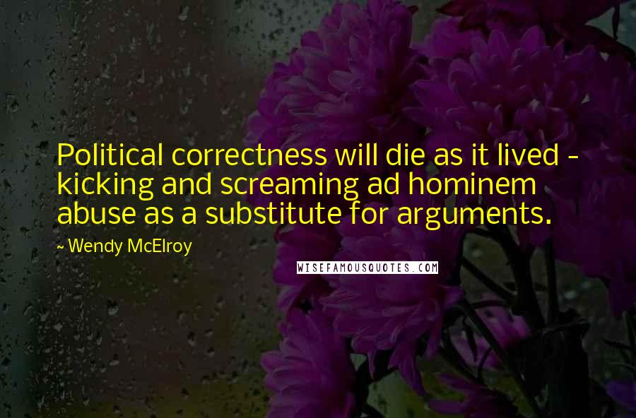 Wendy McElroy Quotes: Political correctness will die as it lived - kicking and screaming ad hominem abuse as a substitute for arguments.