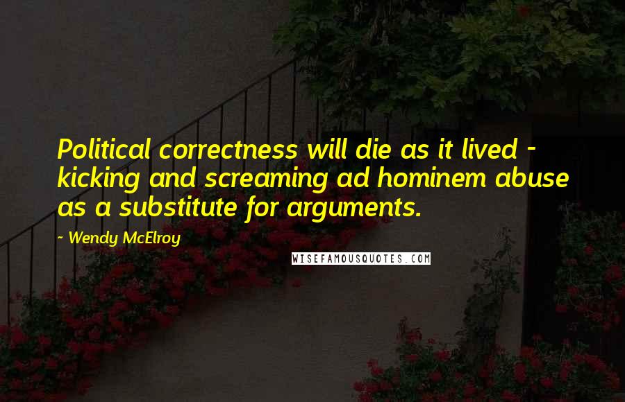 Wendy McElroy Quotes: Political correctness will die as it lived - kicking and screaming ad hominem abuse as a substitute for arguments.