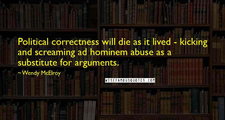 Wendy McElroy Quotes: Political correctness will die as it lived - kicking and screaming ad hominem abuse as a substitute for arguments.