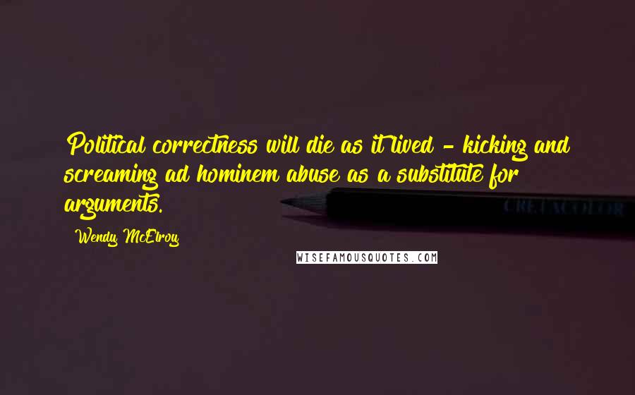 Wendy McElroy Quotes: Political correctness will die as it lived - kicking and screaming ad hominem abuse as a substitute for arguments.