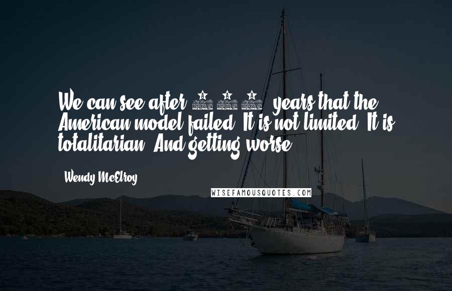 Wendy McElroy Quotes: We can see after 200+ years that the American model failed. It is not limited. It is totalitarian. And getting worse.