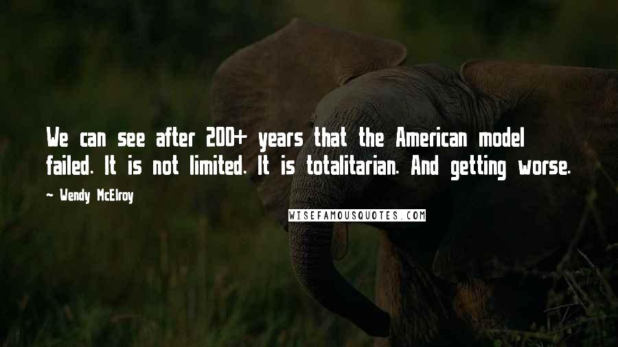 Wendy McElroy Quotes: We can see after 200+ years that the American model failed. It is not limited. It is totalitarian. And getting worse.