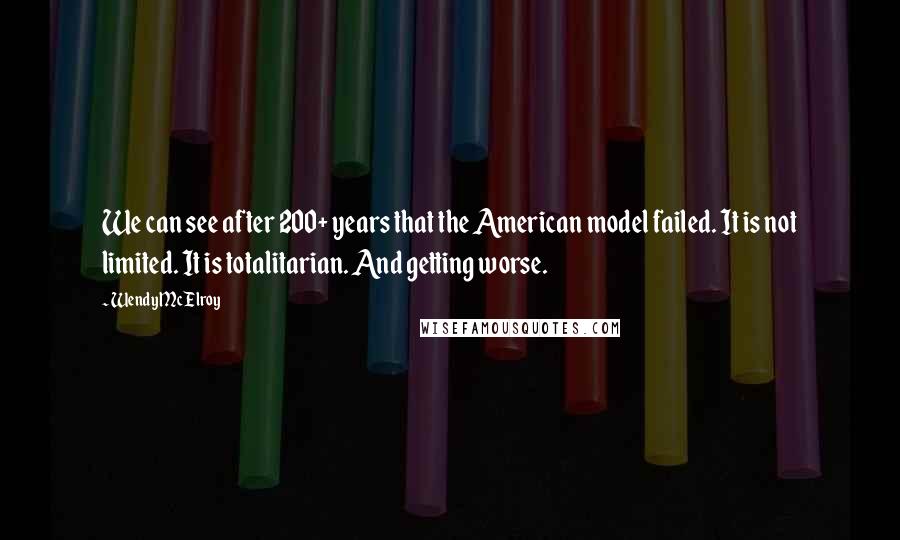 Wendy McElroy Quotes: We can see after 200+ years that the American model failed. It is not limited. It is totalitarian. And getting worse.