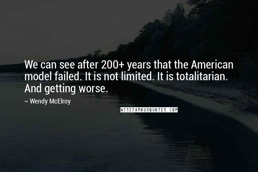 Wendy McElroy Quotes: We can see after 200+ years that the American model failed. It is not limited. It is totalitarian. And getting worse.